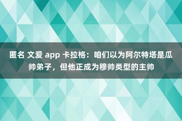 匿名 文爱 app 卡拉格：咱们以为阿尔特塔是瓜帅弟子，但他正成为穆帅类型的主帅