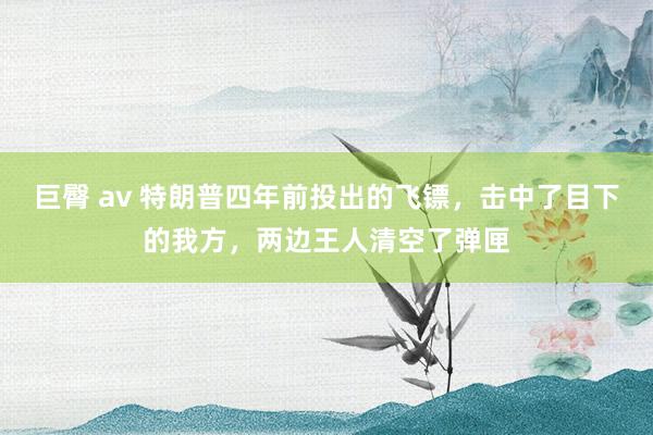 巨臀 av 特朗普四年前投出的飞镖，击中了目下的我方，两边王人清空了弹匣