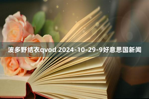 波多野结衣qvod 2024-10-29-9好意思国新闻