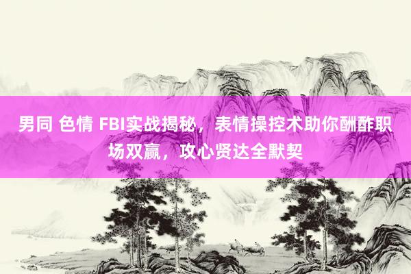 男同 色情 FBI实战揭秘，表情操控术助你酬酢职场双赢，攻心贤达全默契