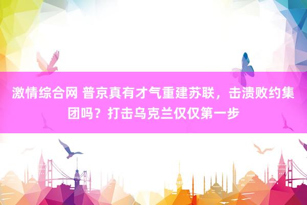 激情综合网 普京真有才气重建苏联，击溃败约集团吗？打击乌克兰仅仅第一步