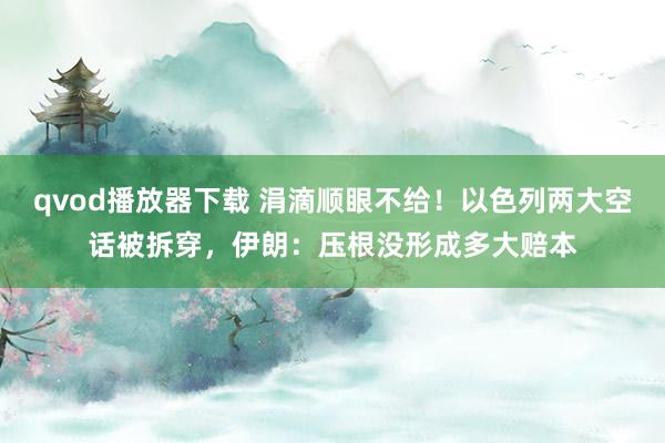 qvod播放器下载 涓滴顺眼不给！以色列两大空话被拆穿，伊朗：压根没形成多大赔本