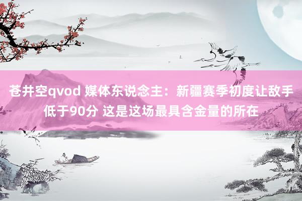 苍井空qvod 媒体东说念主：新疆赛季初度让敌手低于90分 这是这场最具含金量的所在