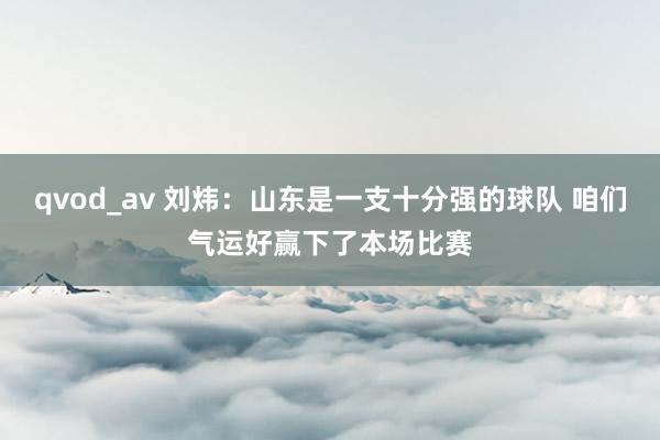 qvod_av 刘炜：山东是一支十分强的球队 咱们气运好赢下了本场比赛