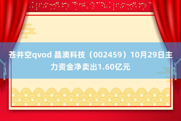 苍井空qvod 晶澳科技（002459）10月29日主力资金净卖出1.60亿元