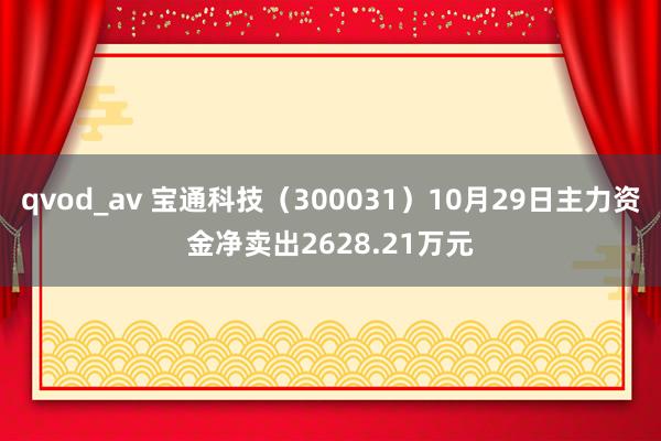 qvod_av 宝通科技（300031）10月29日主力资金净卖出2628.21万元