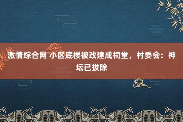 激情综合网 小区底楼被改建成祠堂，村委会：神坛已拔除