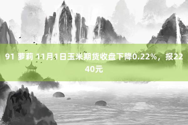 91 萝莉 11月1日玉米期货收盘下降0.22%，报2240元