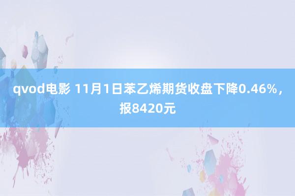 qvod电影 11月1日苯乙烯期货收盘下降0.46%，报8420元