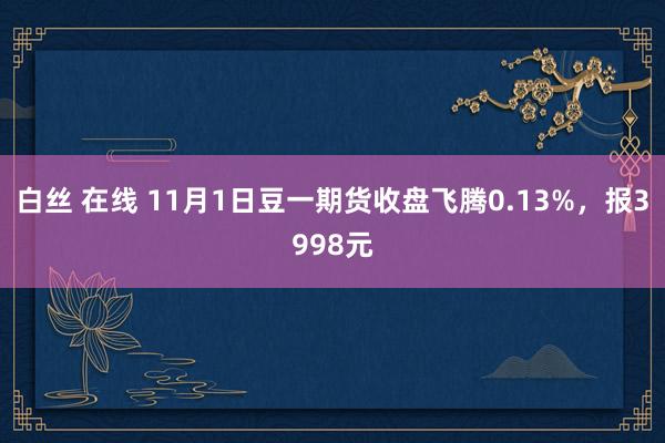 白丝 在线 11月1日豆一期货收盘飞腾0.13%，报3998元