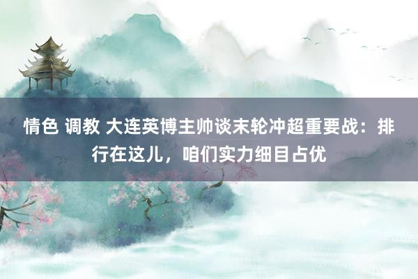 情色 调教 大连英博主帅谈末轮冲超重要战：排行在这儿，咱们实力细目占优