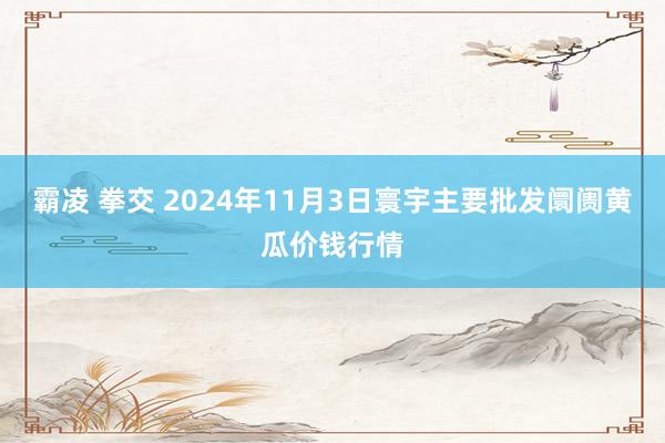 霸凌 拳交 2024年11月3日寰宇主要批发阛阓黄瓜价钱行情