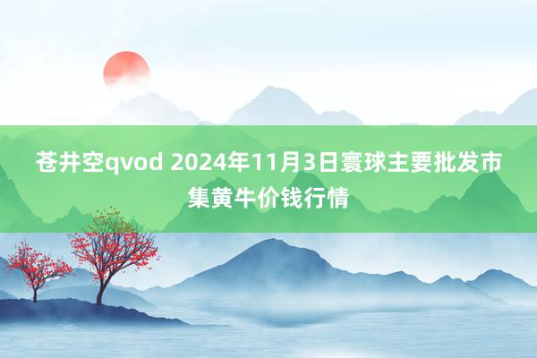 苍井空qvod 2024年11月3日寰球主要批发市集黄牛价钱行情