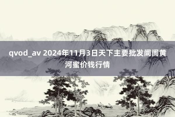 qvod_av 2024年11月3日天下主要批发阛阓黄河蜜价钱行情