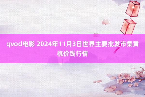 qvod电影 2024年11月3日世界主要批发市集黄桃价钱行情