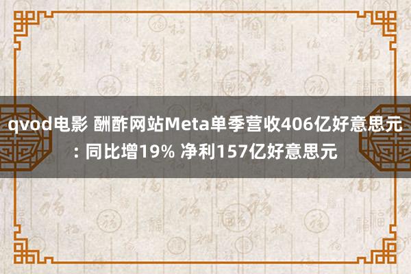 qvod电影 酬酢网站Meta单季营收406亿好意思元: 同比增19% 净利157亿好意思元