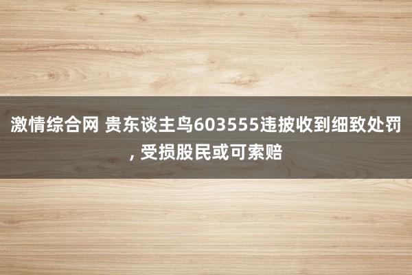 激情综合网 贵东谈主鸟603555违披收到细致处罚， 受损股民或可索赔