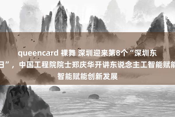 queencard 裸舞 深圳迎来第8个“深圳东说念主才日”，中国工程院院士郑庆华开讲东说念主工智能赋能创新发展