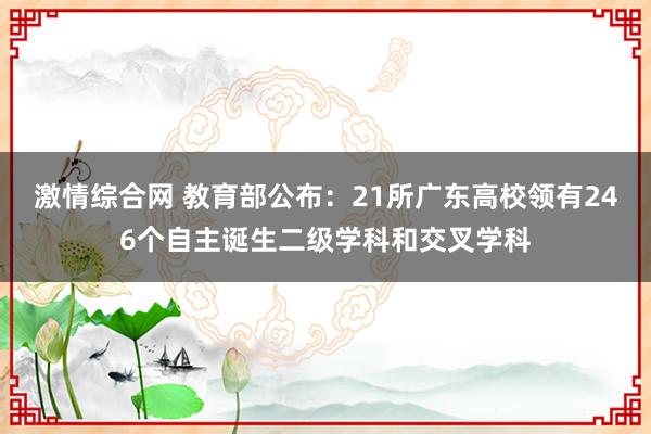 激情综合网 教育部公布：21所广东高校领有246个自主诞生二级学科和交叉学科