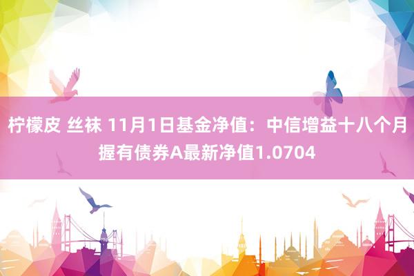 柠檬皮 丝袜 11月1日基金净值：中信增益十八个月握有债券A最新净值1.0704