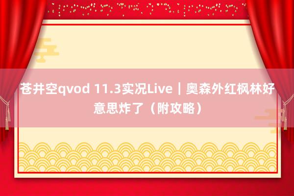 苍井空qvod 11.3实况Live｜奥森外红枫林好意思炸了（附攻略）