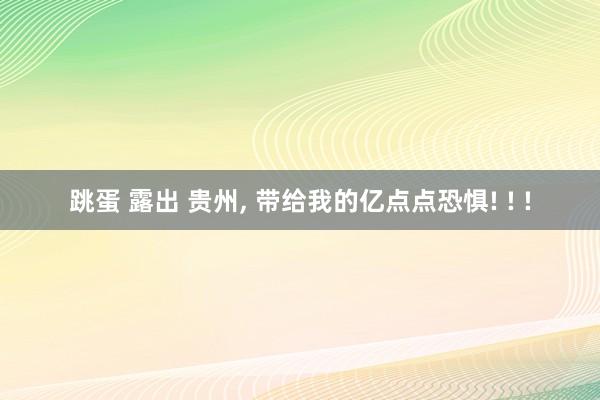 跳蛋 露出 贵州, 带给我的亿点点恐惧! ! !