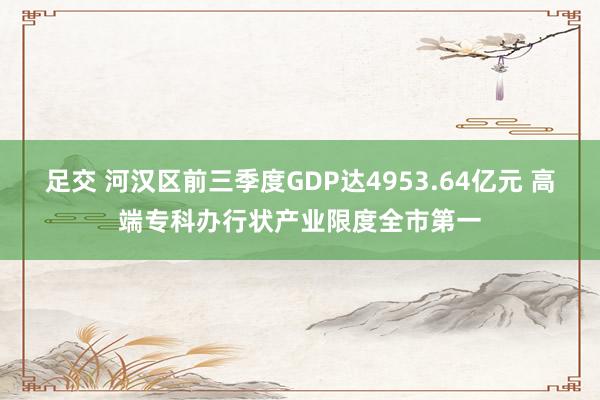 足交 河汉区前三季度GDP达4953.64亿元 高端专科办行状产业限度全市第一