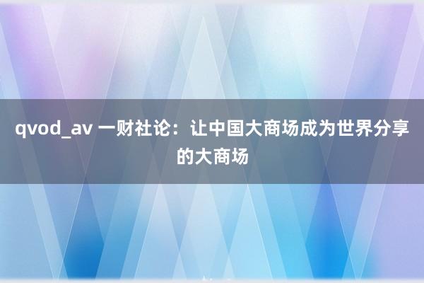 qvod_av 一财社论：让中国大商场成为世界分享的大商场