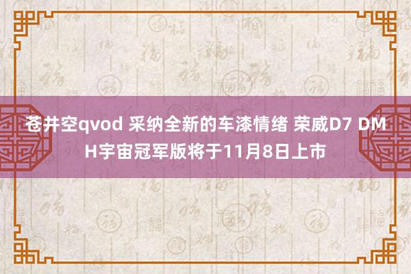 苍井空qvod 采纳全新的车漆情绪 荣威D7 DMH宇宙冠军版将于11月8日上市