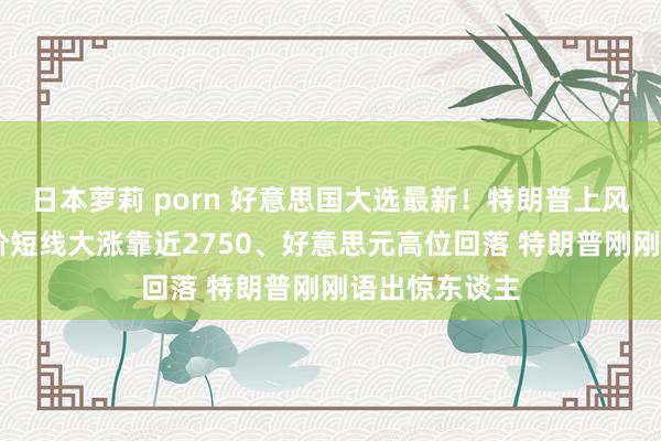 日本萝莉 porn 好意思国大选最新！特朗普上风倏得镌汰 金价短线大涨靠近2750、好意思元高位回落 特朗普刚刚语出惊东谈主