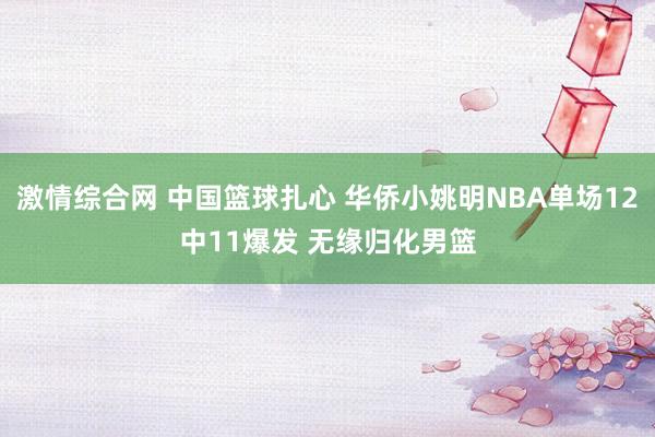 激情综合网 中国篮球扎心 华侨小姚明NBA单场12中11爆发 无缘归化男篮