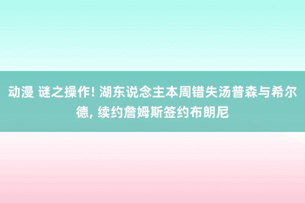 动漫 谜之操作! 湖东说念主本周错失汤普森与希尔德, 续约詹姆斯签约布朗尼