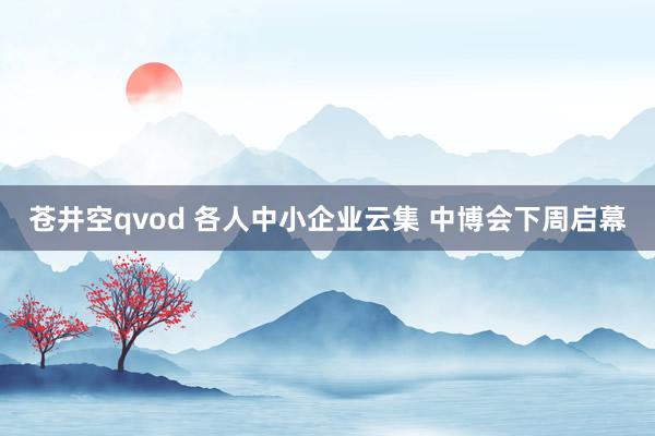 苍井空qvod 各人中小企业云集 中博会下周启幕