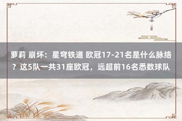 萝莉 崩坏：星穹铁道 欧冠17-21名是什么脉络？这5队一共31座欧冠，远超前16名悉数球队