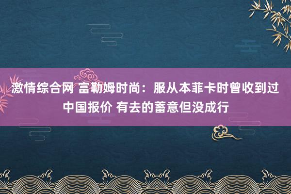 激情综合网 富勒姆时尚：服从本菲卡时曾收到过中国报价 有去的蓄意但没成行