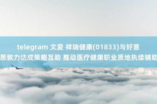 telegram 文爱 祥瑞健康(01833)与好意思敦力达成策略互助 推动医疗健康职业质地执续辅助