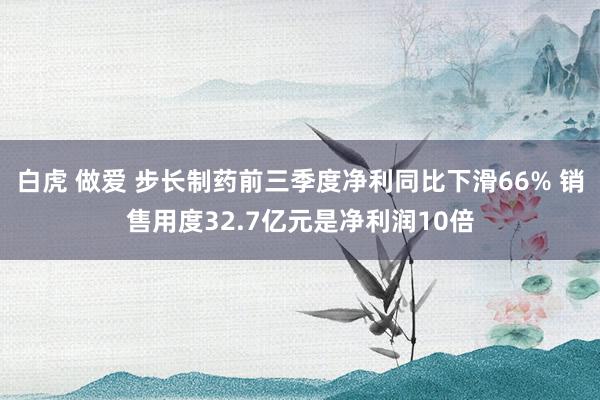 白虎 做爱 步长制药前三季度净利同比下滑66% 销售用度32.7亿元是净利润10倍