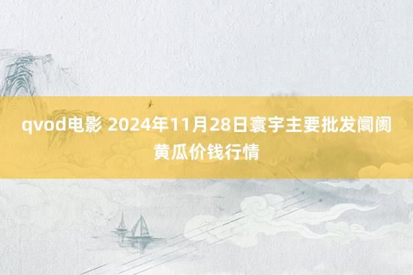 qvod电影 2024年11月28日寰宇主要批发阛阓黄瓜价钱行情