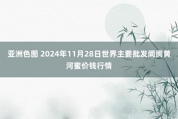 亚洲色图 2024年11月28日世界主要批发阛阓黄河蜜价钱行情