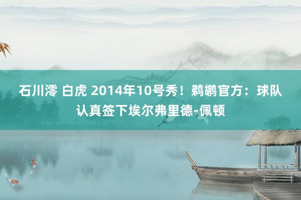 石川澪 白虎 2014年10号秀！鹈鹕官方：球队认真签下埃尔弗里德-佩顿