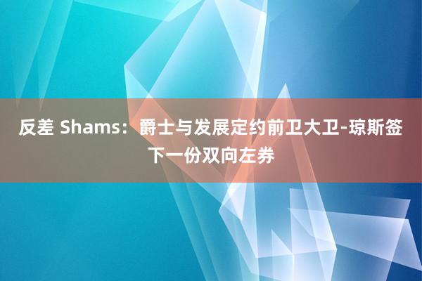 反差 Shams：爵士与发展定约前卫大卫-琼斯签下一份双向左券