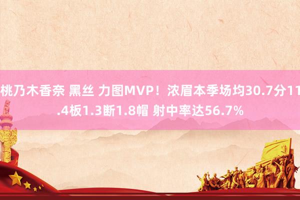 桃乃木香奈 黑丝 力图MVP！浓眉本季场均30.7分11.4板1.3断1.8帽 射中率达56.7%