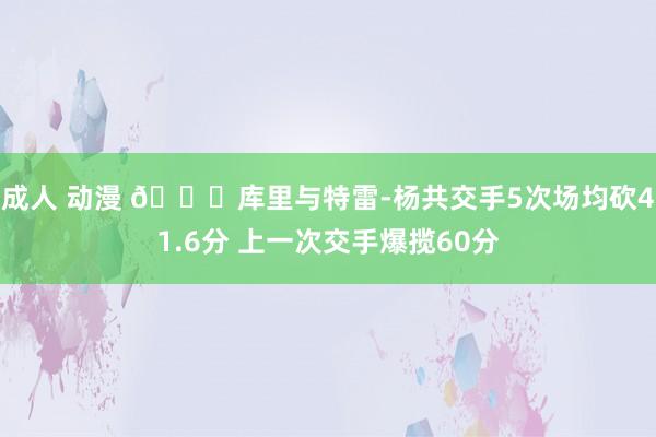 成人 动漫 👀库里与特雷-杨共交手5次场均砍41.6分 上一次交手爆揽60分