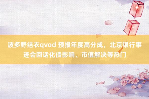 波多野结衣qvod 预报年度高分成，北京银行事迹会回话化债影响、市值解决等热门