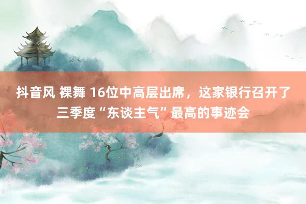 抖音风 裸舞 16位中高层出席，这家银行召开了三季度“东谈主气”最高的事迹会