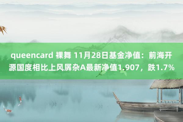 queencard 裸舞 11月28日基金净值：前海开源国度相比上风羼杂A最新净值1.907，跌1.7%