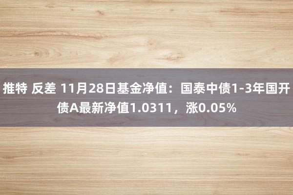 推特 反差 11月28日基金净值：国泰中债1-3年国开债A最新净值1.0311，涨0.05%