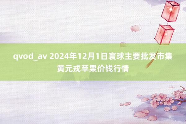 qvod_av 2024年12月1日寰球主要批发市集黄元戎苹果价钱行情