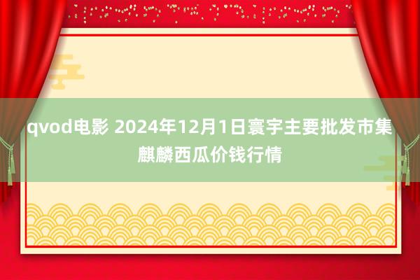 qvod电影 2024年12月1日寰宇主要批发市集麒麟西瓜价钱行情