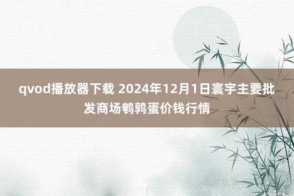 qvod播放器下载 2024年12月1日寰宇主要批发商场鹌鹑蛋价钱行情